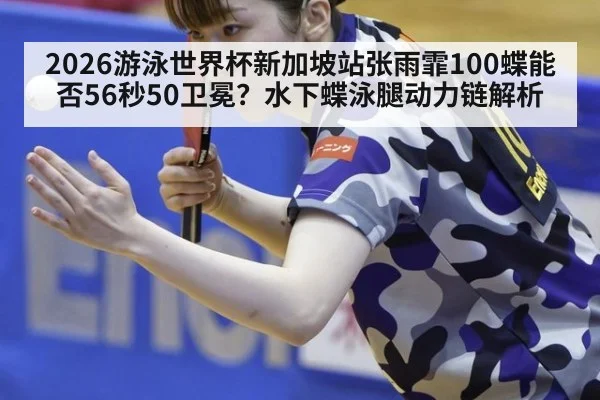 2026游泳世界杯新加坡站张雨霏100蝶能否56秒50卫冕？水下蝶泳腿动力链解析