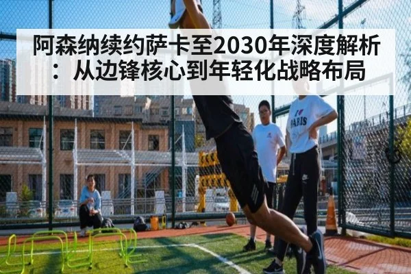 阿森纳续约萨卡至2030年深度解析：从边锋核心到年轻化战略布局