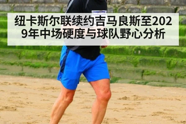 纽卡斯尔联续约吉马良斯至2029年中场硬度与球队野心分析