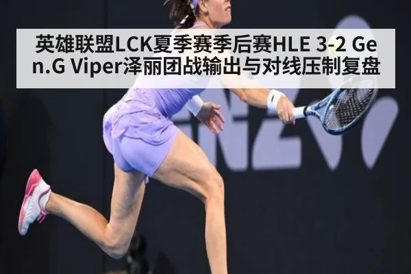英雄联盟LCK夏季赛季后赛HLE 3-2 Gen.G Viper泽丽团战输出与对线压制复盘